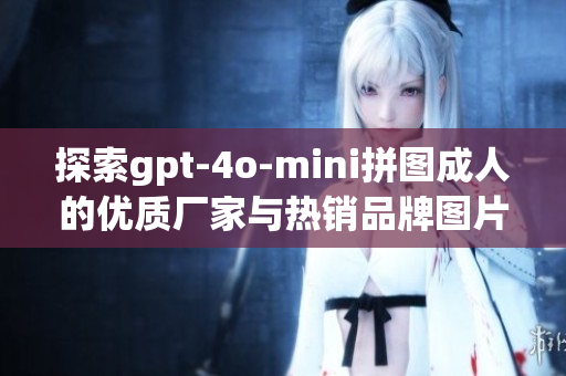 探索gpt-4o-mini拼图成人的优质厂家与热销品牌图片分享