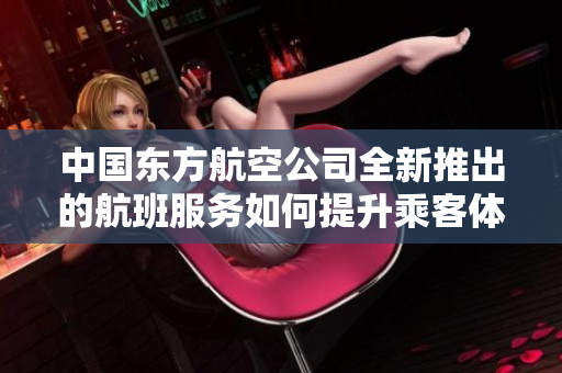 中国东方航空公司全新推出的航班服务如何提升乘客体验