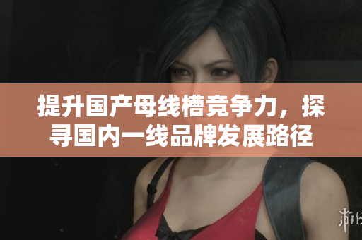 提升国产母线槽竞争力，探寻国内一线品牌发展路径