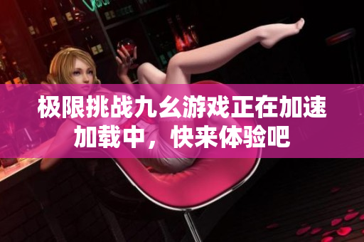 极限挑战九幺游戏正在加速加载中，快来体验吧