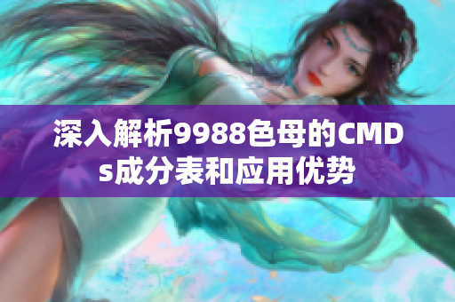 深入解析9988色母的CMDs成分表和应用优势