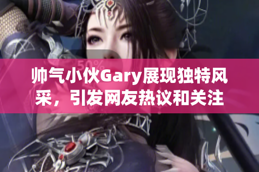 帅气小伙Gary展现独特风采，引发网友热议和关注