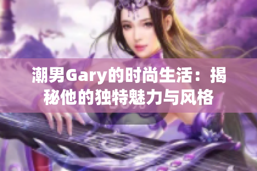 潮男Gary的时尚生活：揭秘他的独特魅力与风格