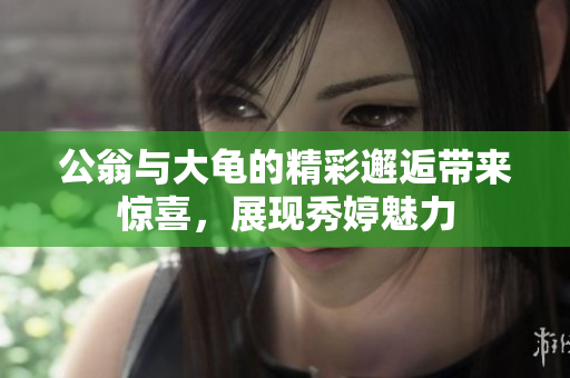 公翁与大龟的精彩邂逅带来惊喜，展现秀婷魅力