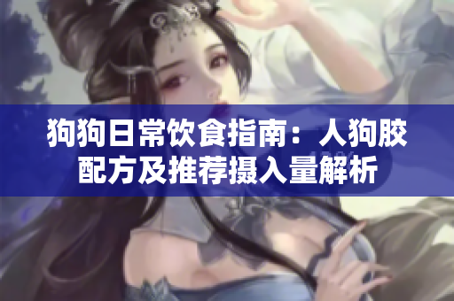 狗狗日常饮食指南：人狗胶配方及推荐摄入量解析