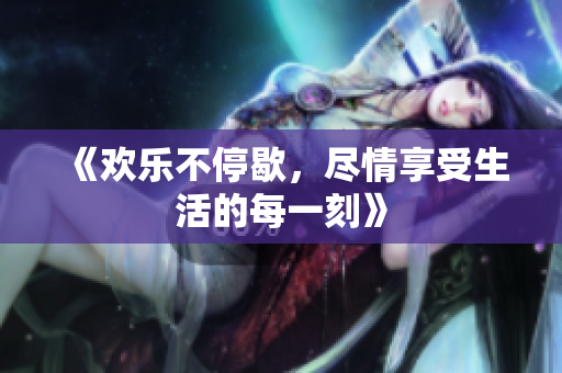 《欢乐不停歇，尽情享受生活的每一刻》