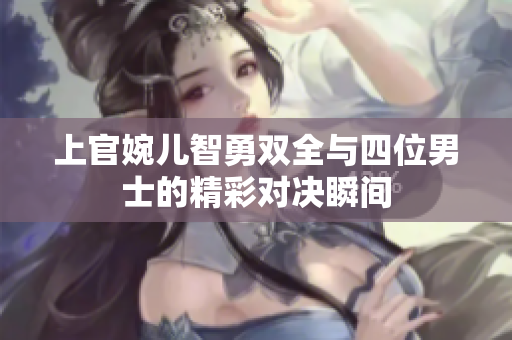 上官婉儿智勇双全与四位男士的精彩对决瞬间