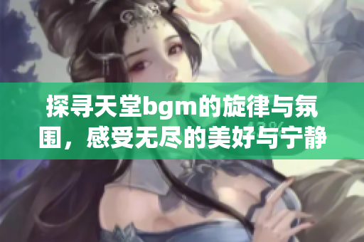 探寻天堂bgm的旋律与氛围，感受无尽的美好与宁静