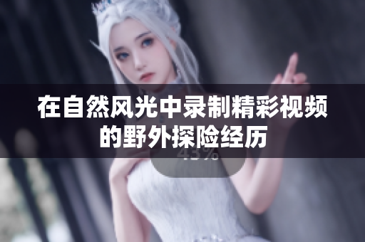 在自然风光中录制精彩视频的野外探险经历