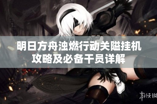 明日方舟浊燃行动关隘挂机攻略及必备干员详解
