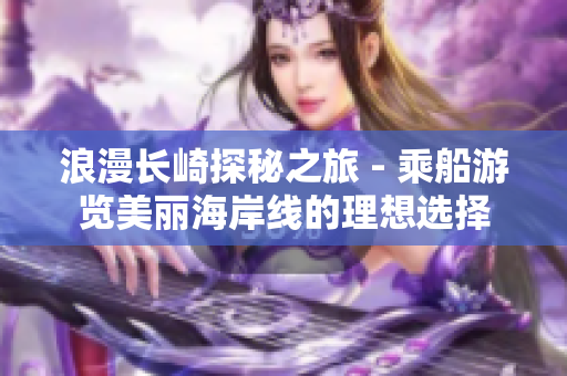 浪漫长崎探秘之旅 - 乘船游览美丽海岸线的理想选择