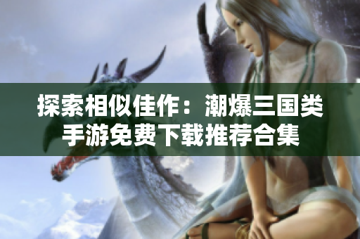 探索相似佳作：潮爆三国类手游免费下载推荐合集