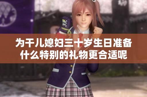 为干儿媳妇三十岁生日准备什么特别的礼物更合适呢