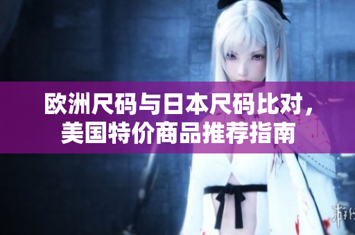 欧洲尺码与日本尺码比对，美国特价商品推荐指南