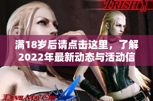 满18岁后请点击这里，了解2022年最新动态与活动信息