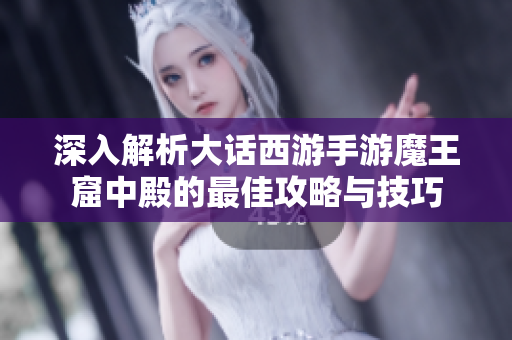 深入解析大话西游手游魔王窟中殿的最佳攻略与技巧