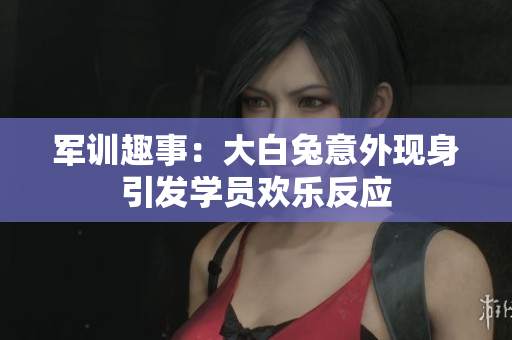 军训趣事：大白兔意外现身引发学员欢乐反应