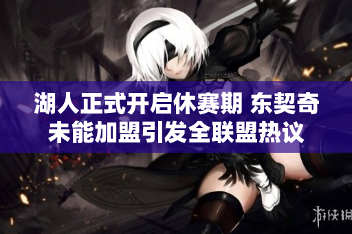湖人正式开启休赛期 东契奇未能加盟引发全联盟热议