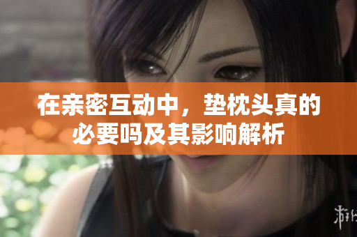 在亲密互动中，垫枕头真的必要吗及其影响解析