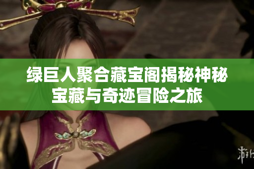 绿巨人聚合藏宝阁揭秘神秘宝藏与奇迹冒险之旅