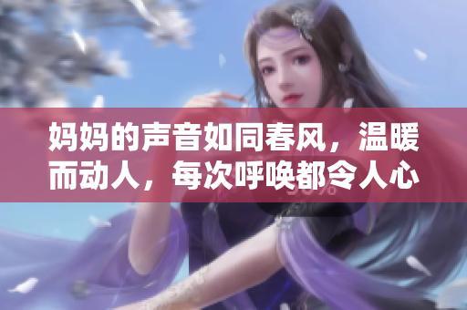 妈妈的声音如同春风，温暖而动人，每次呼唤都令人心醉