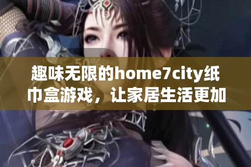 趣味无限的home7city纸巾盒游戏，让家居生活更加精彩