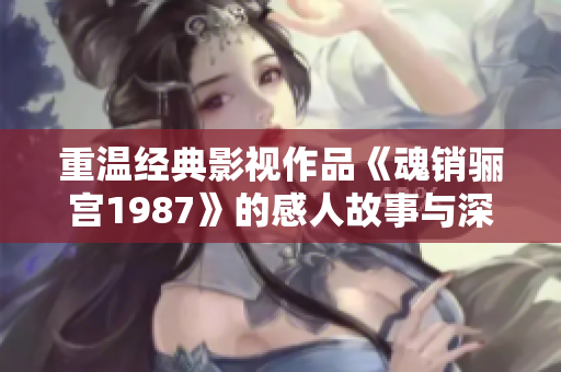 重温经典影视作品《魂销骊宫1987》的感人故事与深刻主题