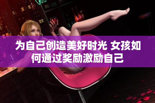 为自己创造美好时光 女孩如何通过奖励激励自己