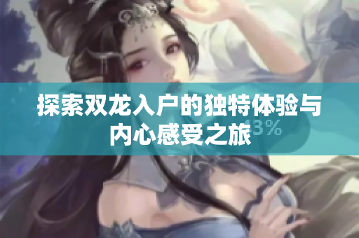 探索双龙入户的独特体验与内心感受之旅