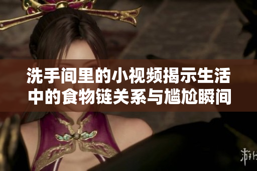 洗手间里的小视频揭示生活中的食物链关系与尴尬瞬间