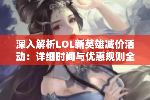 深入解析LOL新英雄减价活动：详细时间与优惠规则全攻略
