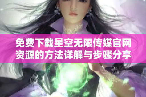 免费下载星空无限传媒官网资源的方法详解与步骤分享
