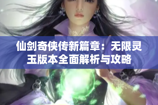 仙剑奇侠传新篇章：无限灵玉版本全面解析与攻略