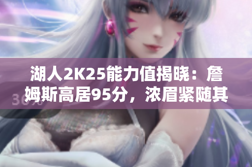 湖人2K25能力值揭晓：詹姆斯高居95分，浓眉紧随其后94分