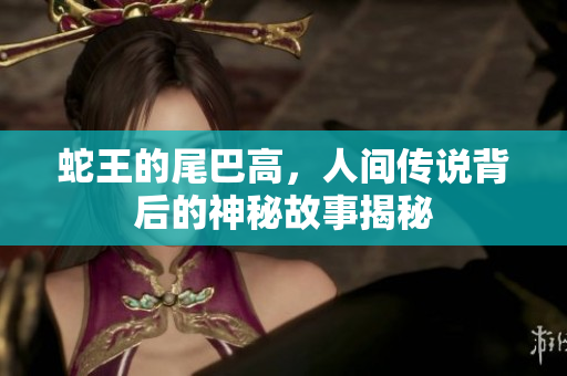 蛇王的尾巴高，人间传说背后的神秘故事揭秘