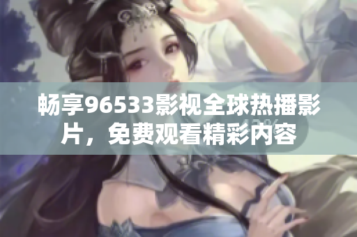 畅享96533影视全球热播影片，免费观看精彩内容