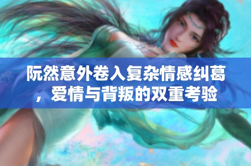 阮然意外卷入复杂情感纠葛，爱情与背叛的双重考验