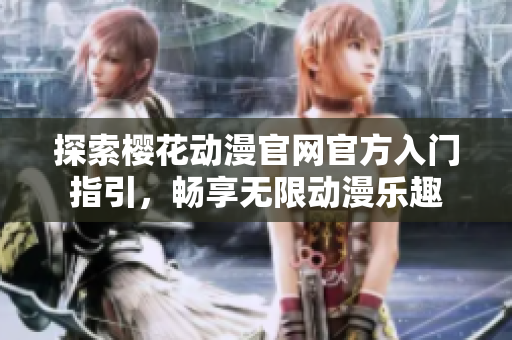探索樱花动漫官网官方入门指引，畅享无限动漫乐趣