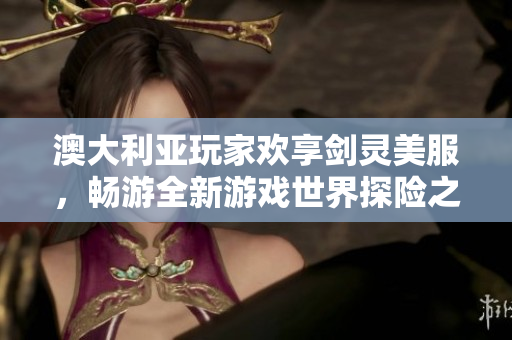 澳大利亚玩家欢享剑灵美服，畅游全新游戏世界探险之旅