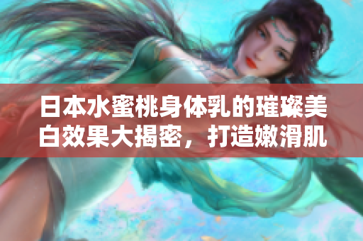 日本水蜜桃身体乳的璀璨美白效果大揭密，打造嫩滑肌肤新体验