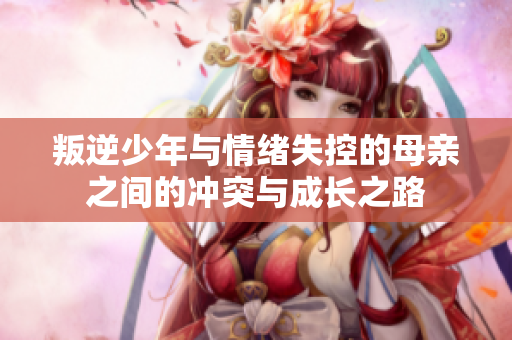 叛逆少年与情绪失控的母亲之间的冲突与成长之路