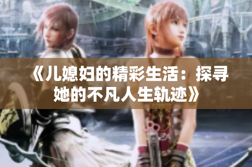 《儿媳妇的精彩生活：探寻她的不凡人生轨迹》