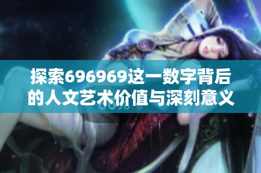 探索696969这一数字背后的人文艺术价值与深刻意义