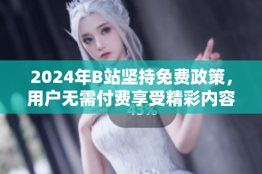 2024年B站坚持免费政策，用户无需付费享受精彩内容