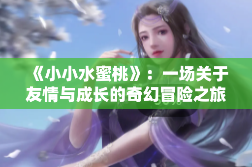 《小小水蜜桃》：一场关于友情与成长的奇幻冒险之旅