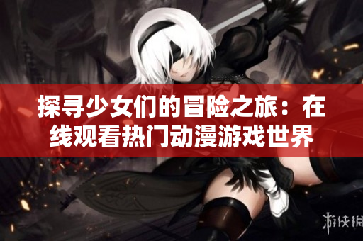 探寻少女们的冒险之旅：在线观看热门动漫游戏世界
