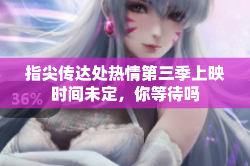 指尖传达处热情第三季上映时间未定，你等待吗