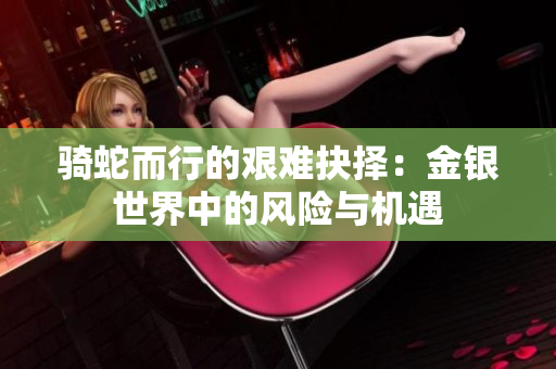 骑蛇而行的艰难抉择：金银世界中的风险与机遇