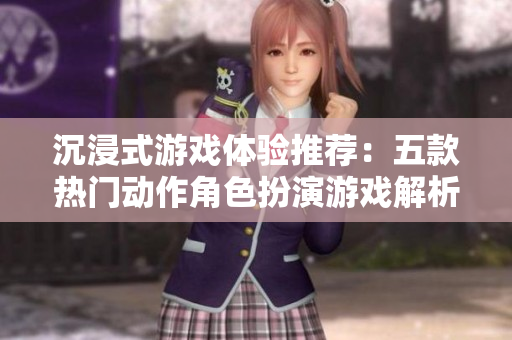 沉浸式游戏体验推荐：五款热门动作角色扮演游戏解析