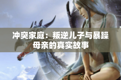冲突家庭：叛逆儿子与暴躁母亲的真实故事